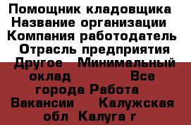 Помощник кладовщика › Название организации ­ Компания-работодатель › Отрасль предприятия ­ Другое › Минимальный оклад ­ 19 000 - Все города Работа » Вакансии   . Калужская обл.,Калуга г.